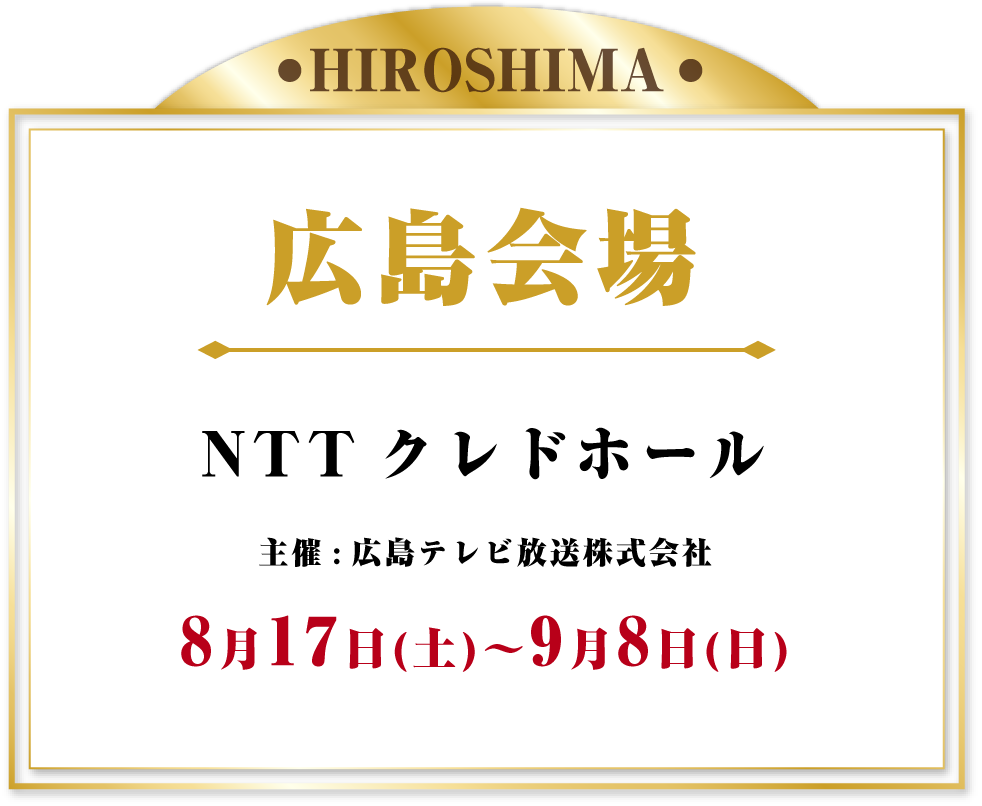 広島会場 NTTクレドホール 2024年8月17日(土)～9月8日(日)